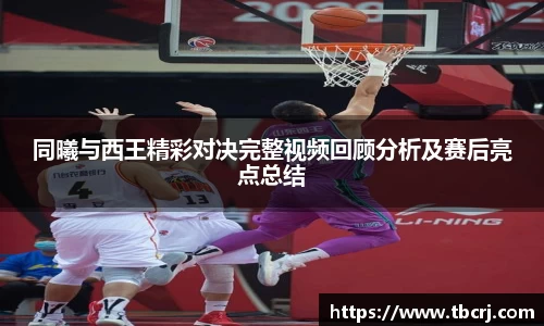 同曦与西王精彩对决完整视频回顾分析及赛后亮点总结