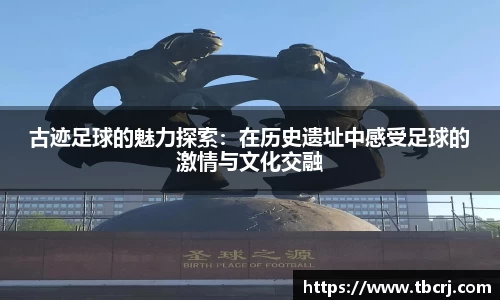 古迹足球的魅力探索：在历史遗址中感受足球的激情与文化交融